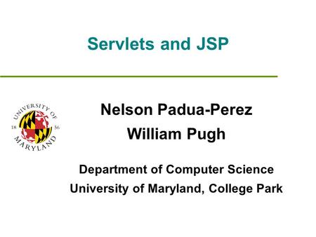 Servlets and JSP Nelson Padua-Perez William Pugh Department of Computer Science University of Maryland, College Park.