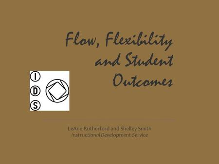 Flow, Flexibility and Student Outcomes LeAne Rutherford and Shelley Smith Instructional Development Service.