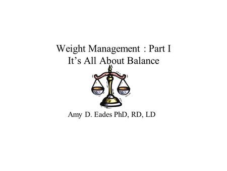 Weight Management : Part I It’s All About Balance Amy D. Eades PhD, RD, LD.