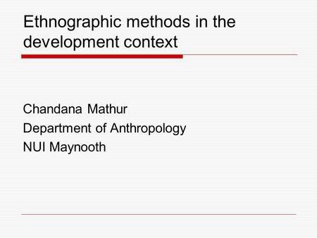 Ethnographic methods in the development context Chandana Mathur Department of Anthropology NUI Maynooth.