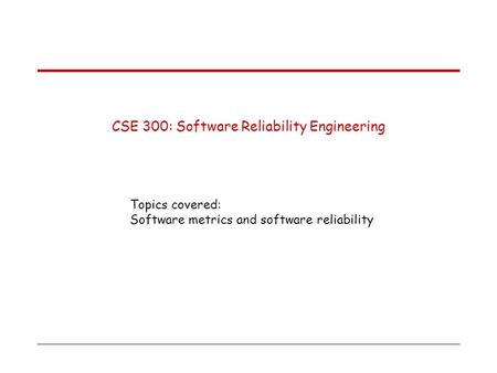 CSE 300: Software Reliability Engineering Topics covered: Software metrics and software reliability.