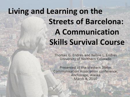 Living and Learning on the Streets of Barcelona: A Communication Skills Survival Course Thomas G. Endres and Kellsie L. Endres University of Northern Colorado.