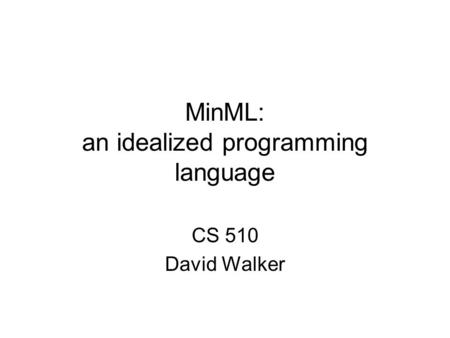 MinML: an idealized programming language CS 510 David Walker.