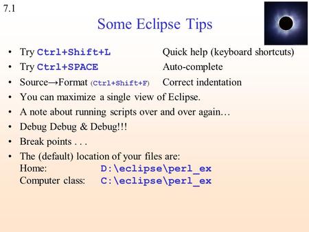 7.1 Some Eclipse Tips Try Ctrl+Shift+L Quick help (keyboard shortcuts) Try Ctrl+SPACE Auto-complete Source→Format ( Ctrl+Shift+F ) Correct indentation.