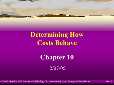 10 - 1 ©2003 Prentice Hall Business Publishing, Cost Accounting 11/e, Horngren/Datar/Foster Determining How Costs Behave Chapter 10 2/07/05.