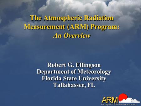 The Atmospheric Radiation Measurement (ARM) Program: An Overview Robert G. Ellingson Department of Meteorology Florida State University Tallahassee, FL.