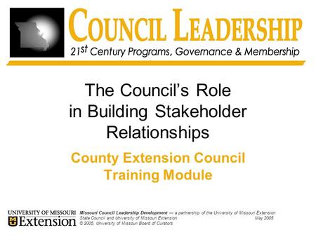 The Council’s Role in Building Stakeholder Relationships County Extension Council Training Module Missouri Council Leadership Development — a partnership.