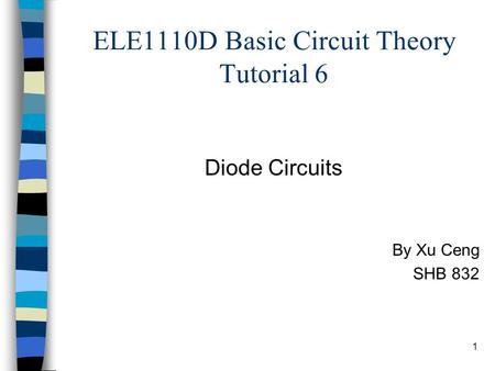 1 ELE1110D Basic Circuit Theory Tutorial 6 Diode Circuits By Xu Ceng SHB 832.