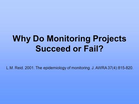 Why Do Monitoring Projects Succeed or Fail? L.M. Reid. 2001. The epidemiology of monitoring. J. AWRA 37(4):815-820.