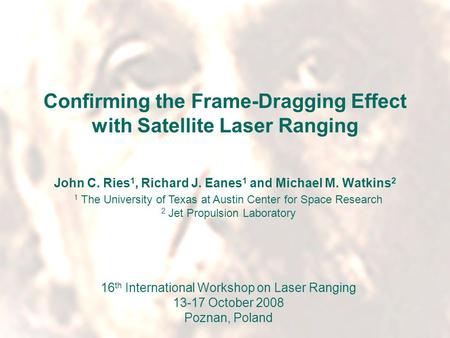 16 th International Workshop on Laser RangingPoznan, Poland13-17 October 2008 Confirming the Frame-Dragging Effect with Satellite Laser Ranging John C.