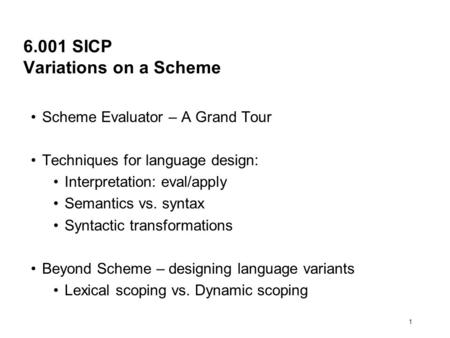 1 6.001 SICP Variations on a Scheme Scheme Evaluator – A Grand Tour Techniques for language design: Interpretation: eval/apply Semantics vs. syntax Syntactic.
