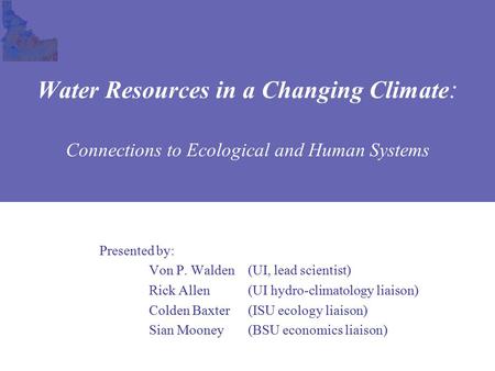 Presented by: Von P. Walden(UI, lead scientist)‏ Rick Allen(UI hydro-climatology liaison)‏ Colden Baxter (ISU ecology liaison)‏ Sian Mooney (BSU economics.