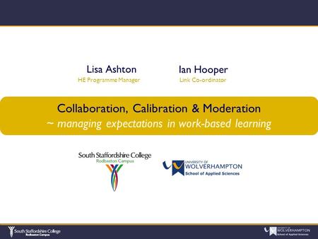Collaboration, Calibration & Moderation ~ managing expectations in work-based learning Lisa Ashton HE Programme Manager Ian Hooper Link Co-ordinator.