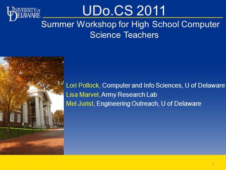 UDo.CS 2011 Summer Workshop for High School Computer Science Teachers Lori Pollock, Computer and Info Sciences, U of Delaware Lisa Marvel, Army Research.