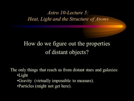 Astro 10-Lecture 5: Heat, Light and the Structure of Atoms How do we figure out the properties of distant objects? The only things that reach us from.