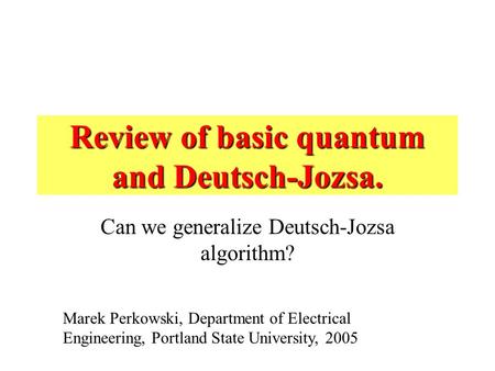 Review of basic quantum and Deutsch-Jozsa. Can we generalize Deutsch-Jozsa algorithm? Marek Perkowski, Department of Electrical Engineering, Portland State.