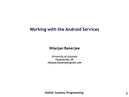 1 Working with the Android Services Nilanjan Banerjee Mobile Systems Programming University of Arkansas Fayetteville, AR