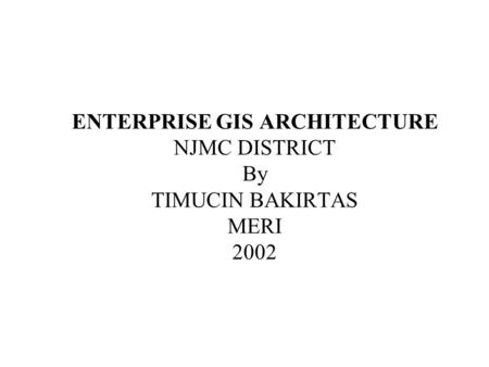 ENTERPRISE GIS ARCHITECTURE NJMC DISTRICT By TIMUCIN BAKIRTAS MERI 2002.