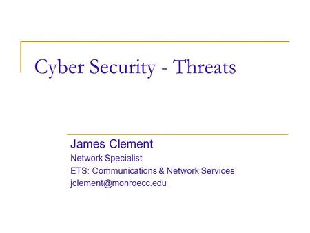 Cyber Security - Threats James Clement Network Specialist ETS: Communications & Network Services