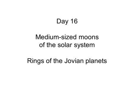 Day 16 Medium-sized moons of the solar system Rings of the Jovian planets.