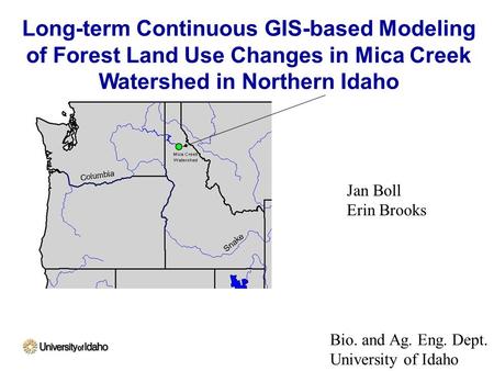 Long-term Continuous GIS-based Modeling of Forest Land Use Changes in Mica Creek Watershed in Northern Idaho Jan Boll Erin Brooks Bio. and Ag. Eng. Dept.