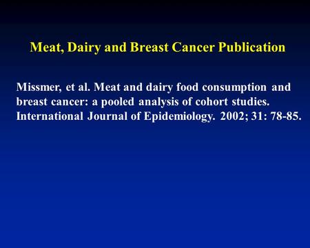 Missmer, et al. Meat and dairy food consumption and breast cancer: a pooled analysis of cohort studies. International Journal of Epidemiology. 2002; 31: