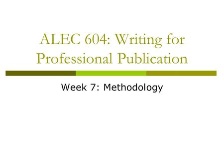 ALEC 604: Writing for Professional Publication Week 7: Methodology.