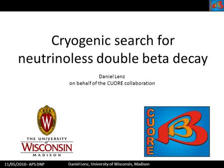 Daniel Lenz, University of Wisconsin, Madison 11/05/2010 - APS DNP Cryogenic search for neutrinoless double beta decay Daniel Lenz on behalf of the CUORE.