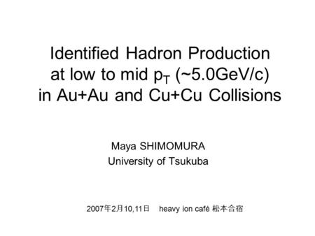 Identified Hadron Production at low to mid p T (~5.0GeV/c) in Au+Au and Cu+Cu Collisions Maya SHIMOMURA University of Tsukuba 2007 年 2 月 10,11 日 heavy.