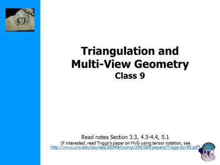 Triangulation and Multi-View Geometry Class 9 Read notes Section 3.3, 4.3-4.4, 5.1 (if interested, read Triggs’s paper on MVG using tensor notation, see.