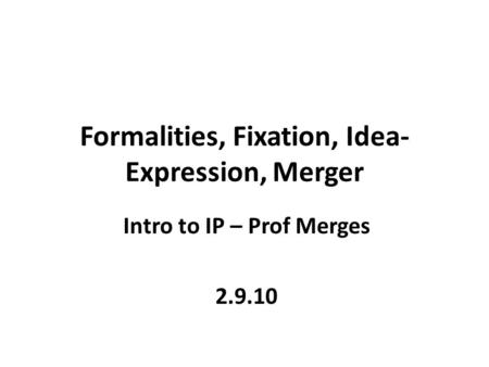Formalities, Fixation, Idea- Expression, Merger Intro to IP – Prof Merges 2.9.10.