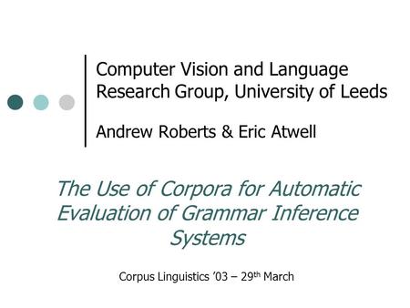The Use of Corpora for Automatic Evaluation of Grammar Inference Systems Andrew Roberts & Eric Atwell Corpus Linguistics ’03 – 29 th March Computer Vision.