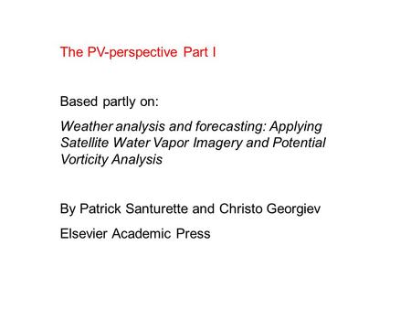 The PV-perspective Part I Based partly on: Weather analysis and forecasting: Applying Satellite Water Vapor Imagery and Potential Vorticity Analysis By.