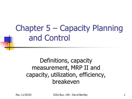 Rev. 11/30/03SJSU Bus. 140 - David Bentley1 Chapter 5 – Capacity Planning and Control Definitions, capacity measurement, MRP II and capacity, utilization,