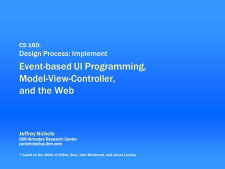0 CS 160: Design Process: Implement Event-based UI Programming, Model-View-Controller, and the Web Jeffrey Nichols IBM Almaden Research Center