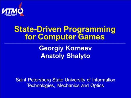 State-Driven Programming for Computer Games Georgiy Korneev Anatoly Shalyto Saint Petersburg State University of Information Technologies, Mechanics and.