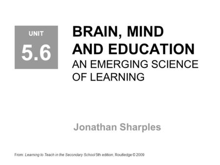 BRAIN, MIND AND EDUCATION AN EMERGING SCIENCE OF LEARNING Jonathan Sharples From: Learning to Teach in the Secondary School 5th edition, Routledge © 2009.