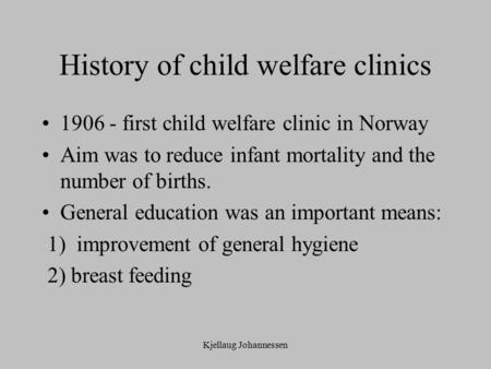 Kjellaug Johannessen History of child welfare clinics 1906 - first child welfare clinic in Norway Aim was to reduce infant mortality and the number of.