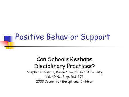 Positive Behavior Support Can Schools Reshape Disciplinary Practices? Stephen P. Safran, Karen Oswald, Ohio University Vol. 69 No. 3 pp. 361-373 2003 Council.
