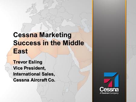 Cessna Marketing Success in the Middle East Trevor Esling Vice President, International Sales, Cessna Aircraft Co. Trevor Esling Vice President, International.