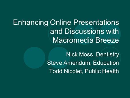 Enhancing Online Presentations and Discussions with Macromedia Breeze Nick Moss, Dentistry Steve Amendum, Education Todd Nicolet, Public Health.
