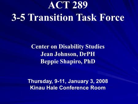ACT 289 3-5 Transition Task Force Center on Disability Studies Jean Johnson, DrPH Beppie Shapiro, PhD Thursday, 9-11, January 3, 2008 Kinau Hale Conference.