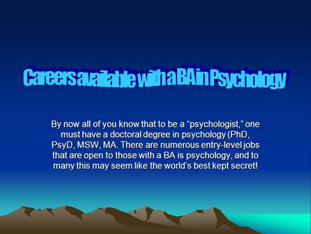 By now all of you know that to be a “psychologist,” one must have a doctoral degree in psychology (PhD, PsyD, MSW, MA. There are numerous entry-level jobs.