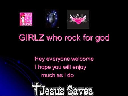 GIRLZ who rock for god Hey everyone welcome I hope you will enjoy much as I do.