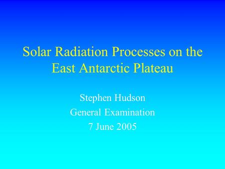 Solar Radiation Processes on the East Antarctic Plateau Stephen Hudson General Examination 7 June 2005.