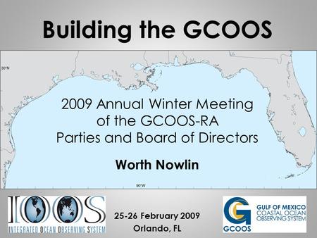 2009 Annual Winter Meeting of the GCOOS-RA Parties and Board of Directors Worth Nowlin 25-26 February 2009 Orlando, FL Building the GCOOS.
