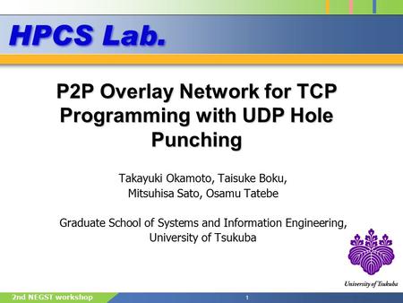 1 2nd NEGST workshop P2P Overlay Network for TCP Programming with UDP Hole Punching Takayuki Okamoto, Taisuke Boku, Mitsuhisa Sato, Osamu Tatebe Graduate.