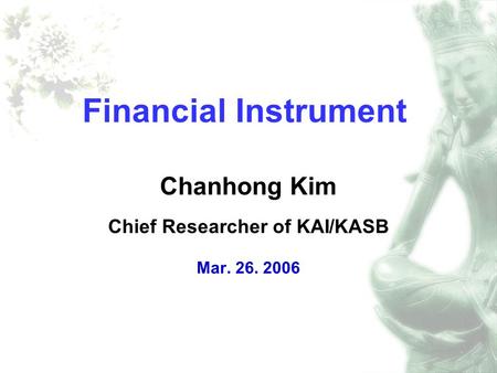 Financial Instrument Chanhong Kim Chief Researcher of KAI/KASB Mar. 26. 2006.