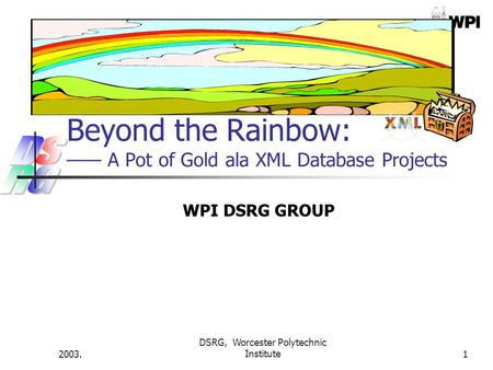 2003. DSRG, Worcester Polytechnic Institute1 Beyond the Rainbow: —— A Pot of Gold ala XML Database Projects WPI DSRG GROUP.