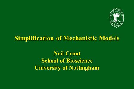 Simplification of Mechanistic Models Neil Crout School of Bioscience University of Nottingham.